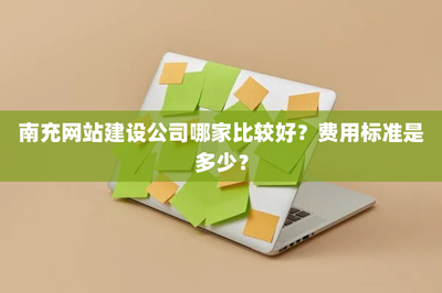 南充网站建设公司哪家比较好?费用标准是多少?